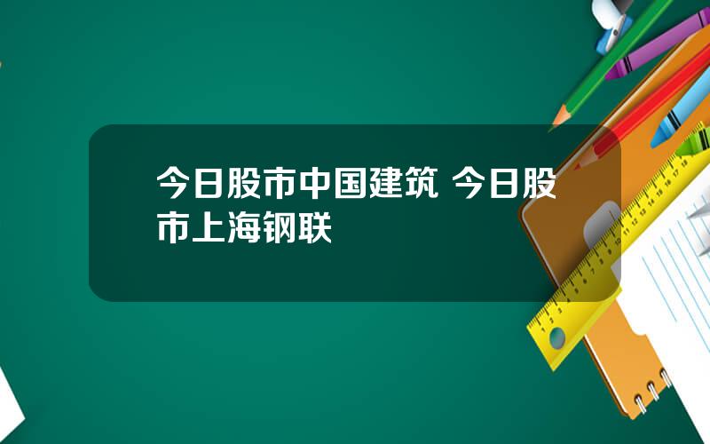 今日股市中国建筑 今日股市上海钢联